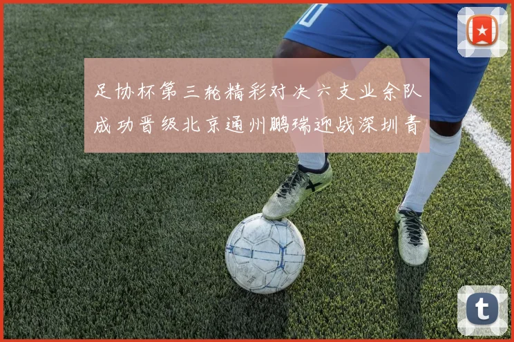 足协杯第三轮精彩对决六支业余队成功晋级北京通州鹏瑞迎战深圳青年人
