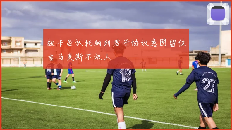 纽卡否认托纳利君子协议意图留住吉马良斯不放人