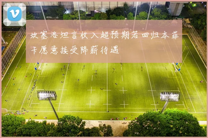 坎塞洛坦言收入超预期若回归本菲卡愿意接受降薪待遇