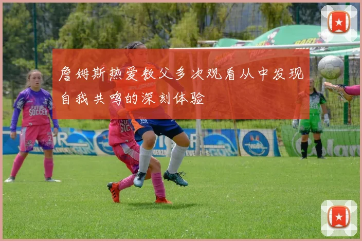 詹姆斯热爱教父多次观看从中发现自我共鸣的深刻体验
