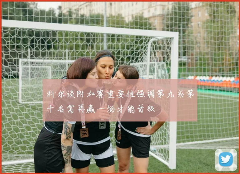 科尔谈附加赛重要性强调第九或第十名需再赢一场才能晋级