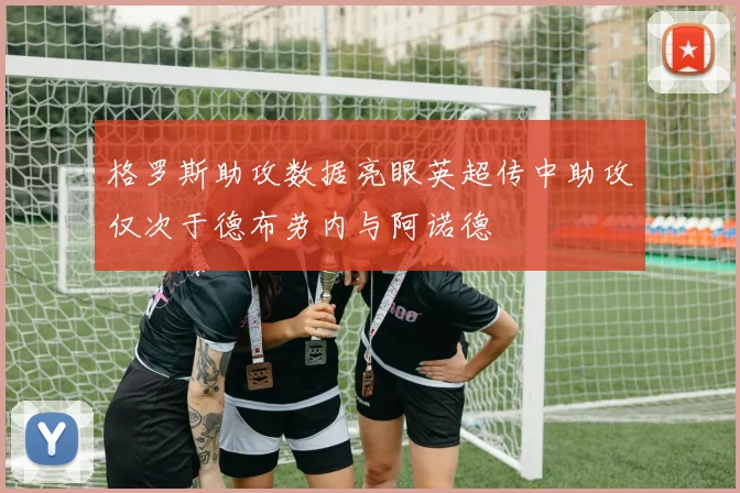 格罗斯助攻数据亮眼英超传中助攻仅次于德布劳内与阿诺德