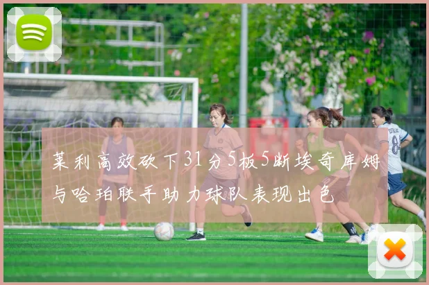 莱利高效砍下31分5板5断埃奇库姆与哈珀联手助力球队表现出色