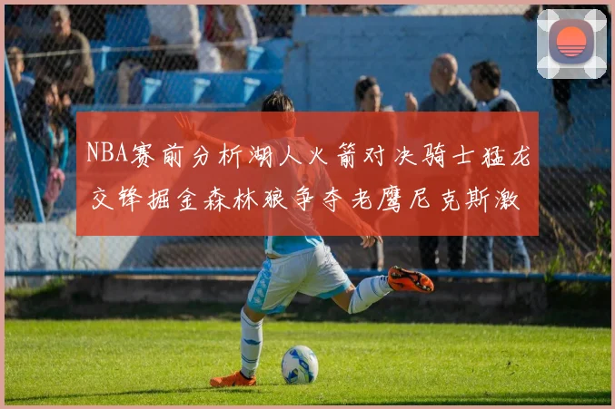 NBA赛前分析湖人火箭对决骑士猛龙交锋掘金森林狼争夺老鹰尼克斯激战