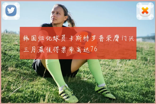 韩国归化球员卡斯特罗普荣膺门兴三月最佳得票率高达76