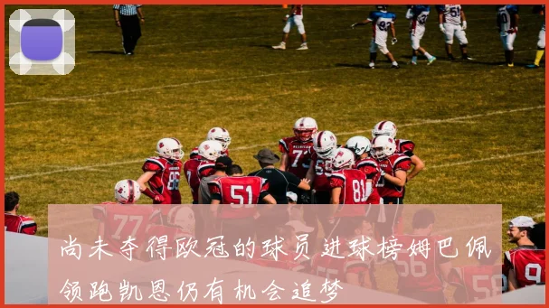 尚未夺得欧冠的球员进球榜姆巴佩领跑凯恩仍有机会追梦