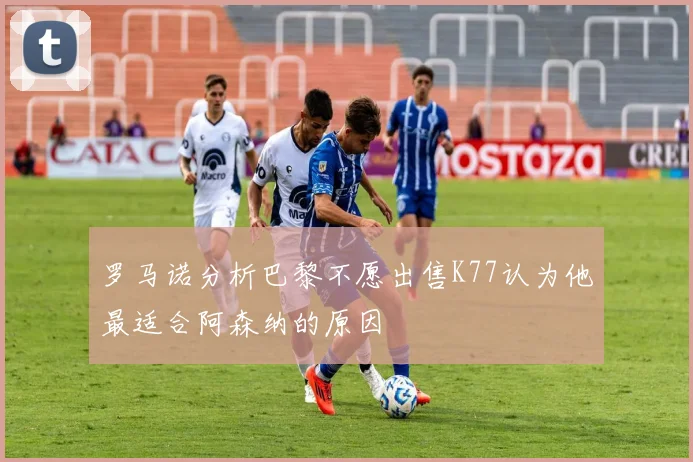罗马诺分析巴黎不愿出售K77认为他最适合阿森纳的原因