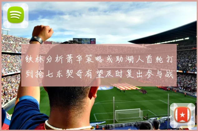 铁林分析萧华策略或助湖人首轮打到抢七东契奇有望及时复出参与战斗