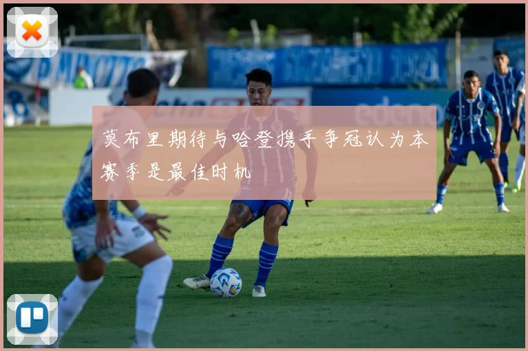 莫布里期待与哈登携手争冠认为本赛季是最佳时机