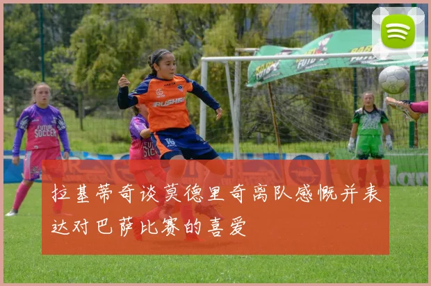 拉基蒂奇谈莫德里奇离队感慨并表达对巴萨比赛的喜爱
