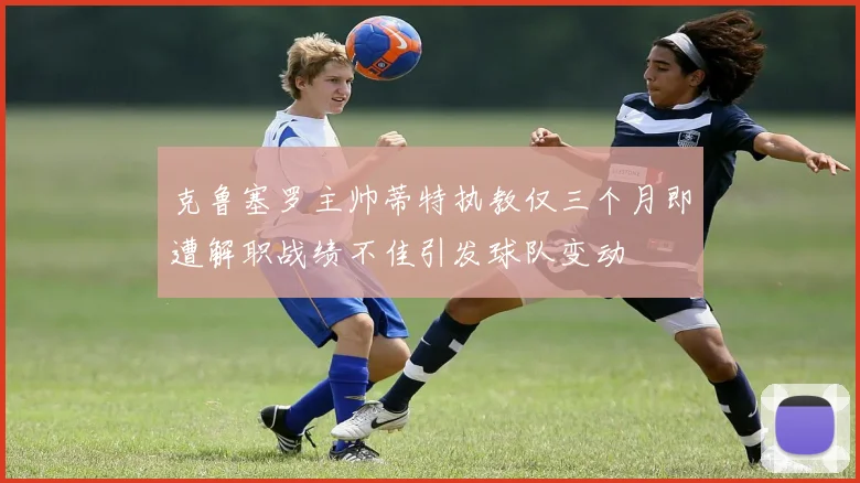 克鲁塞罗主帅蒂特执教仅三个月即遭解职战绩不佳引发球队变动