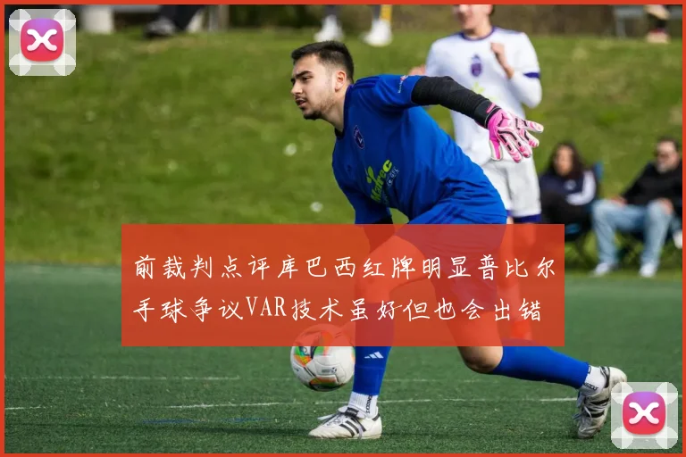 前裁判点评库巴西红牌明显普比尔手球争议VAR技术虽好但也会出错