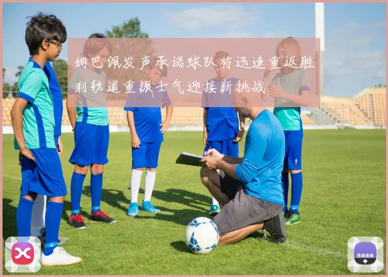 姆巴佩发声承诺球队将迅速重返胜利轨道重振士气迎接新挑战