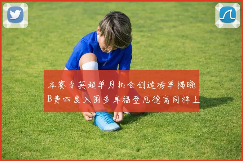 本赛季英超单月机会创造榜单揭晓B费四度入围多库福登厄德高同样上榜