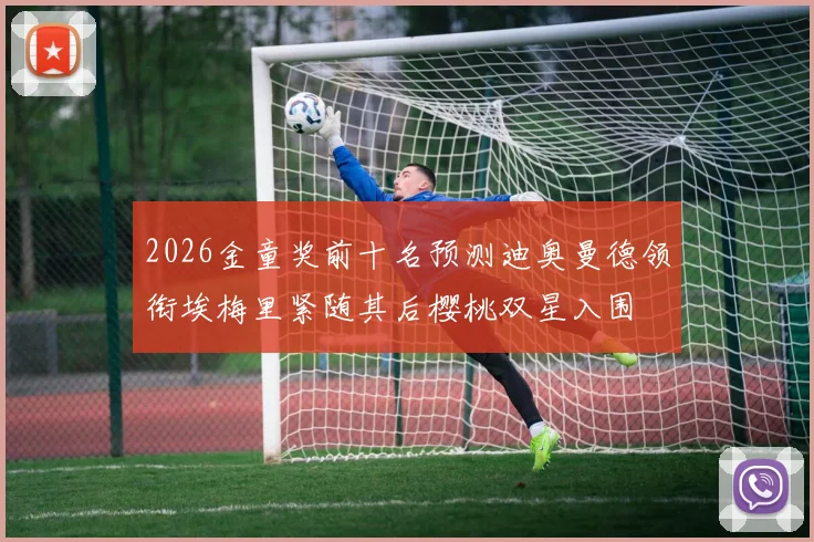 2026金童奖前十名预测迪奥曼德领衔埃梅里紧随其后樱桃双星入围
