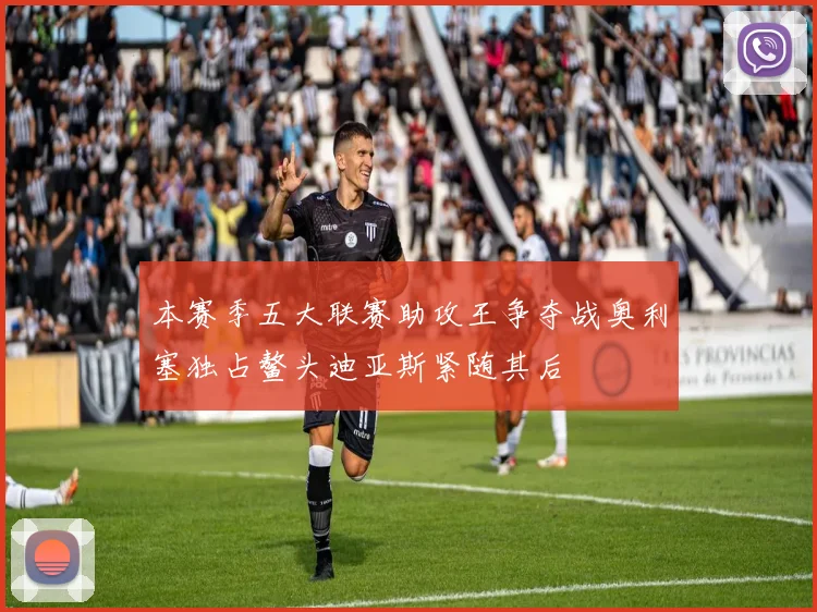 本赛季五大联赛助攻王争夺战奥利塞独占鳌头迪亚斯紧随其后