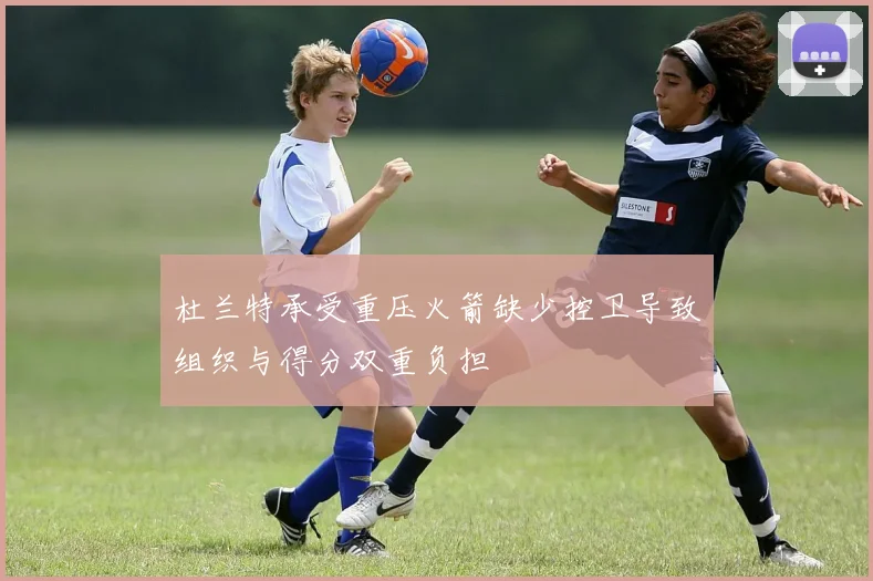 杜兰特承受重压火箭缺少控卫导致组织与得分双重负担