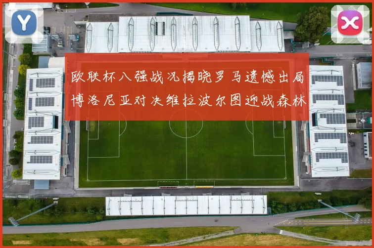 欧联杯八强战况揭晓罗马遗憾出局博洛尼亚对决维拉波尔图迎战森林