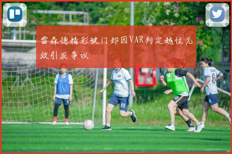 雷森德精彩破门却因VAR判定越位无效引发争议