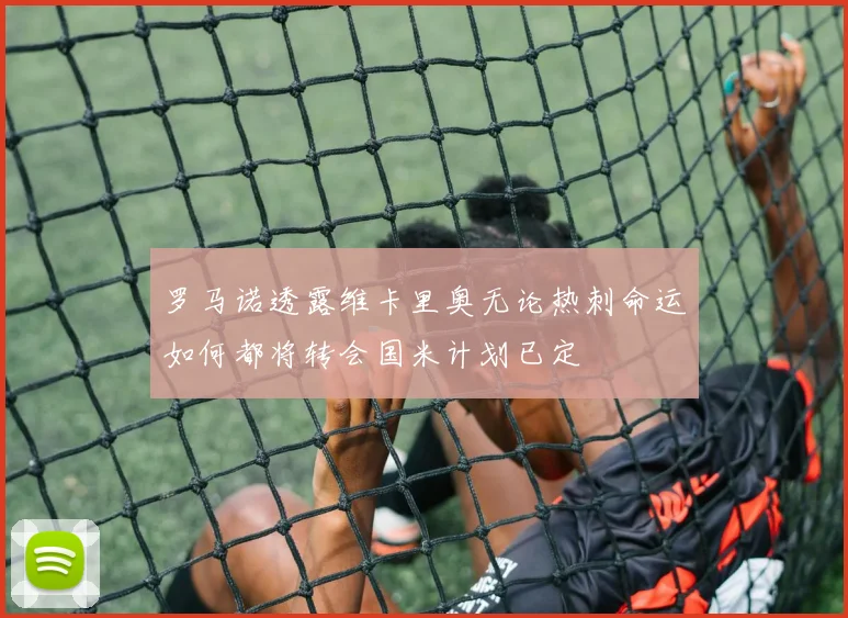 罗马诺透露维卡里奥无论热刺命运如何都将转会国米计划已定