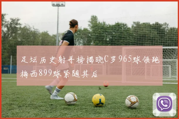 足坛历史射手榜揭晓C罗965球领跑梅西899球紧随其后